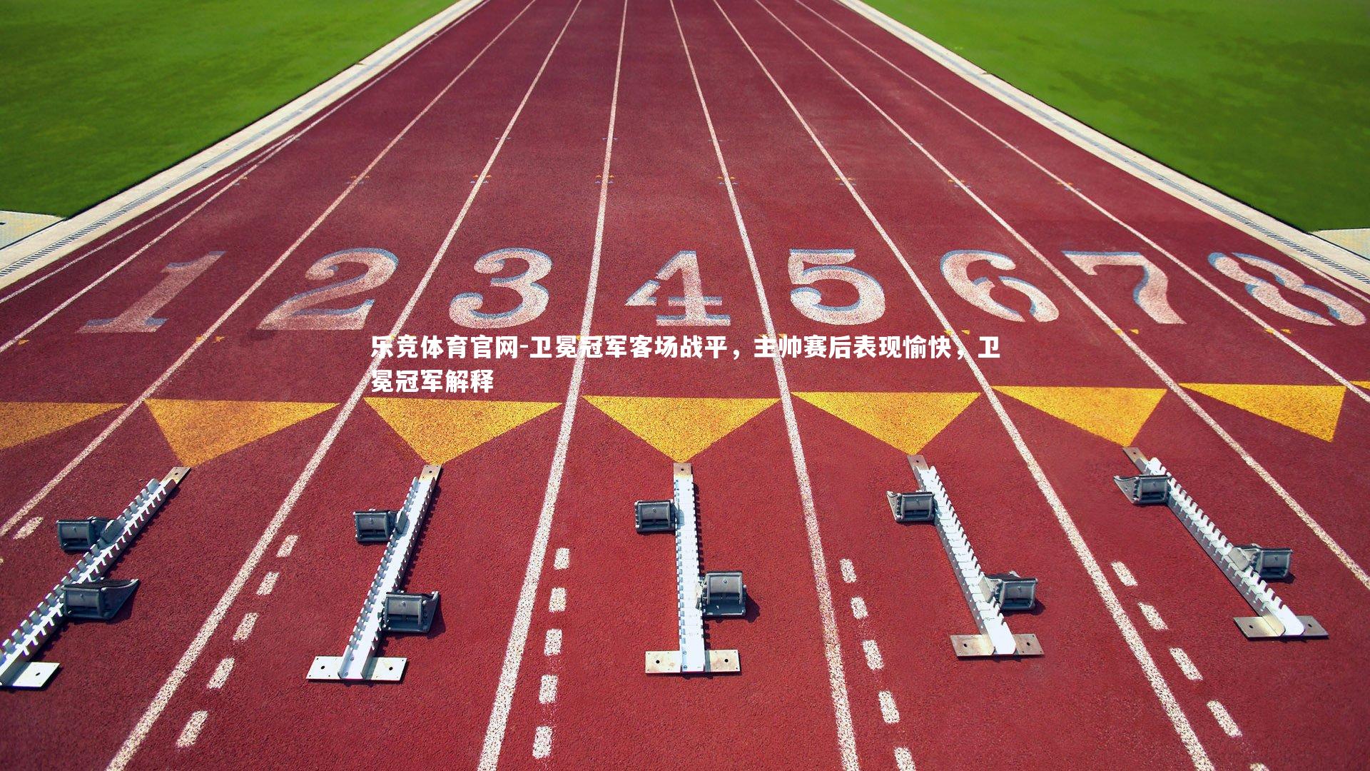 乐竞体育官网-卫冕冠军客场战平，主帅赛后表现愉快，卫冕冠军解释