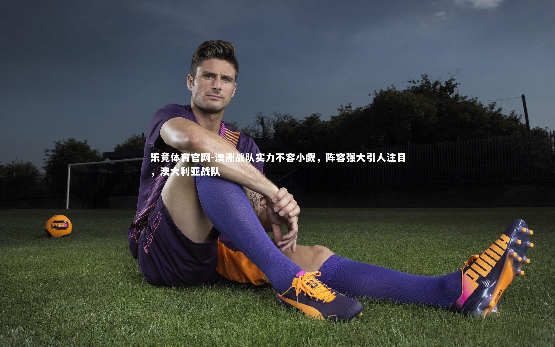 乐竞体育官网-澳洲战队实力不容小觑，阵容强大引人注目，澳大利亚战队
