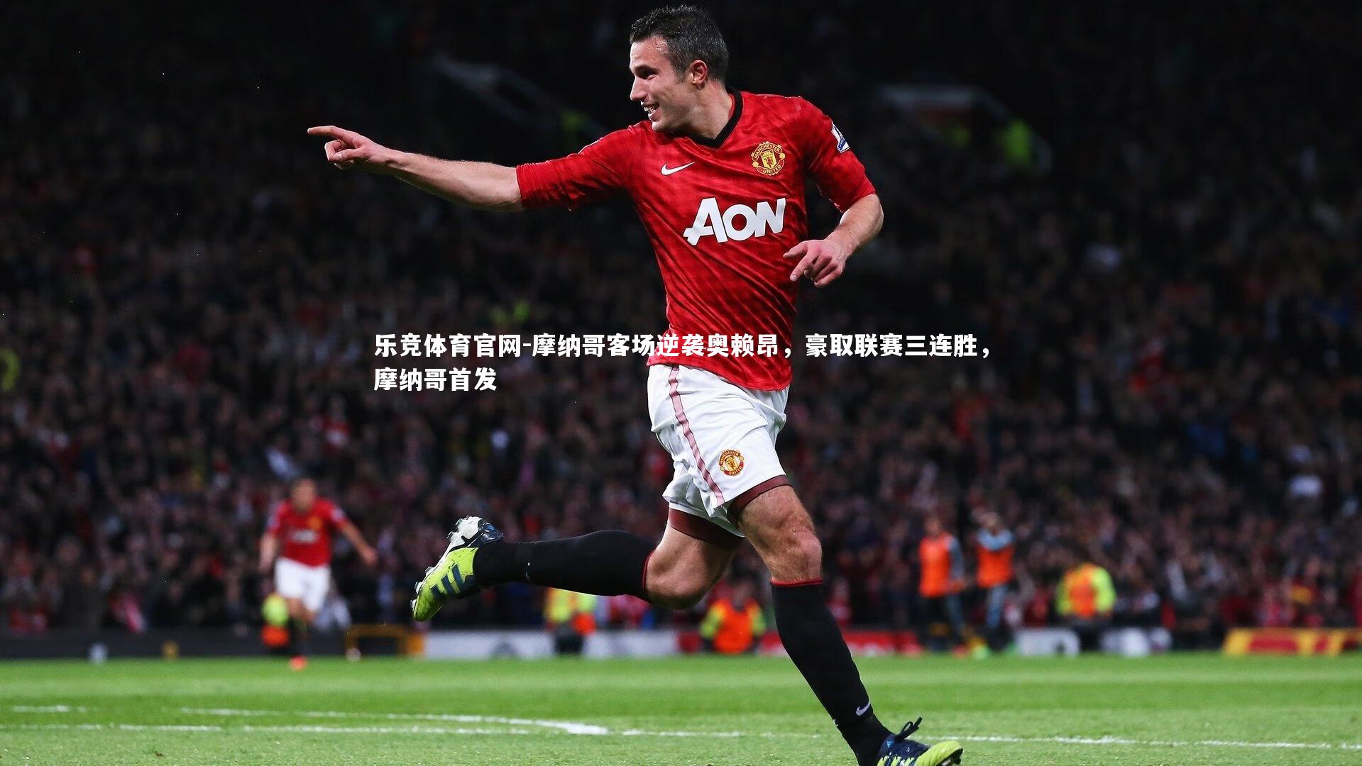 乐竞体育官网-摩纳哥客场逆袭奥赖昂，豪取联赛三连胜，摩纳哥首发