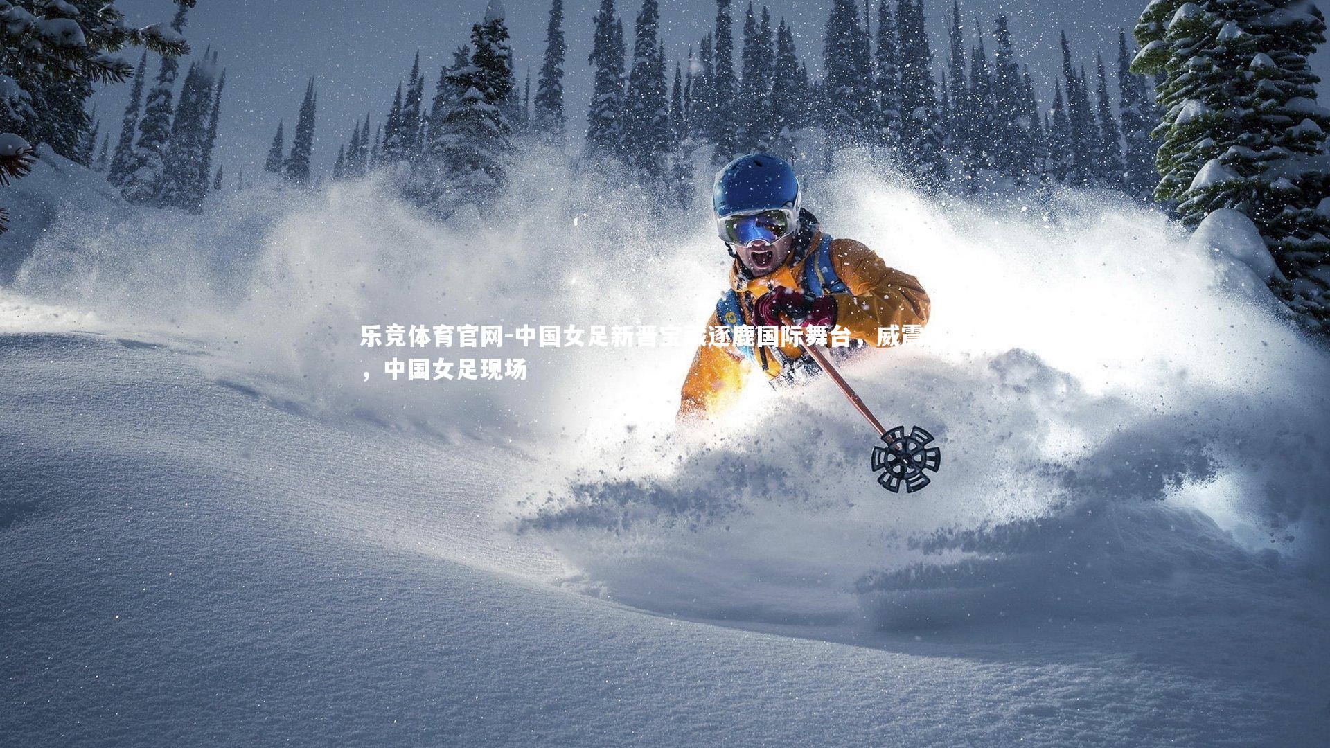 中国女足新晋宝藏逐鹿国际舞台,威震四方,中国女足现场