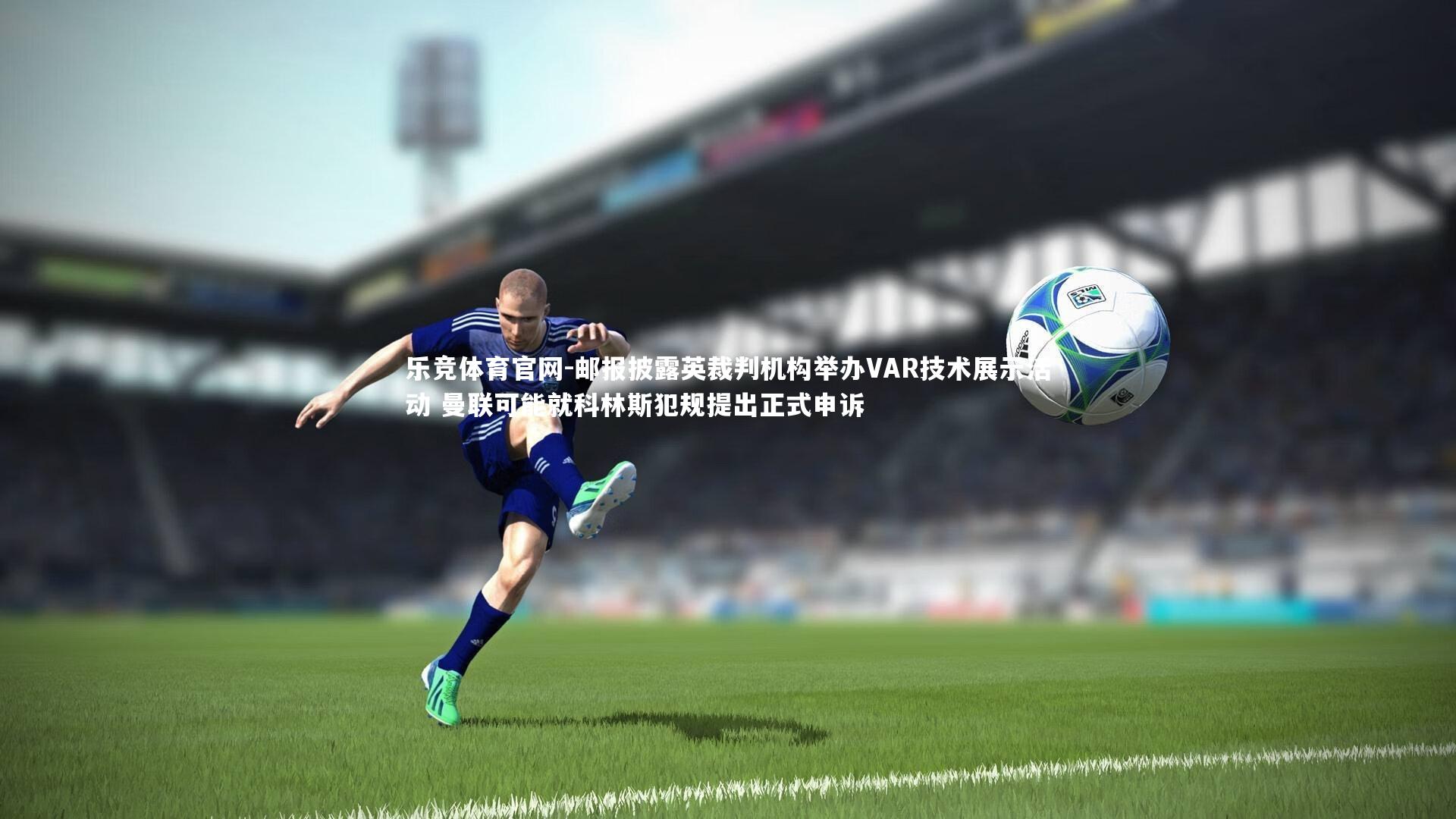 邮报披露英裁判机构举办VAR技术展示活动 曼联可能就科林斯犯规提出正式申诉