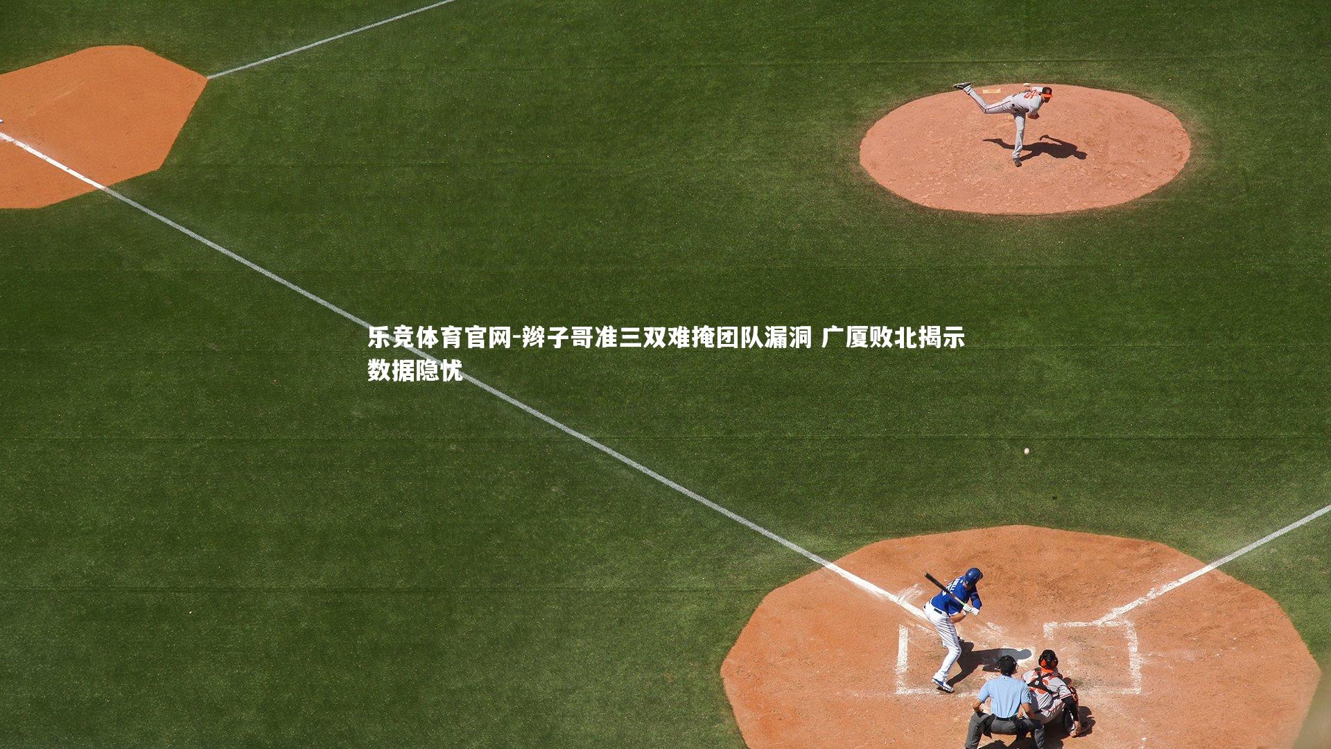 辫子哥准三双难掩团队漏洞 广厦败北揭示数据隐忧