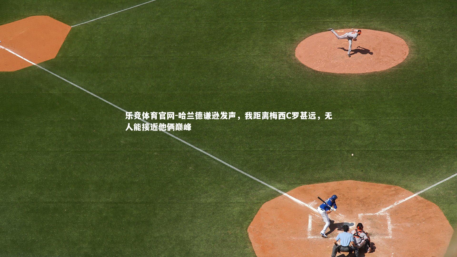 哈兰德谦逊发声,我距离梅西C罗甚远,无人能接近他俩巅峰