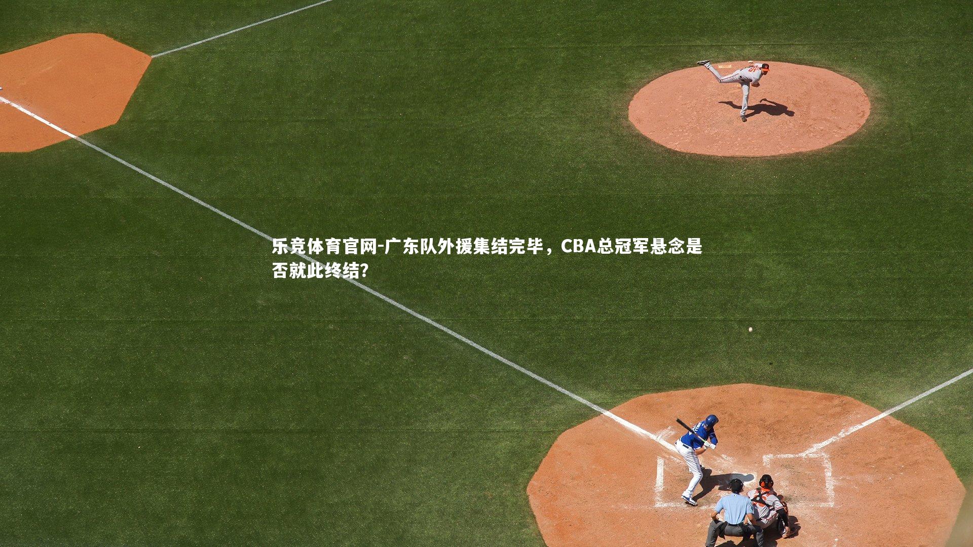 广东队外援集结完毕，CBA总冠军悬念是否就此终结？