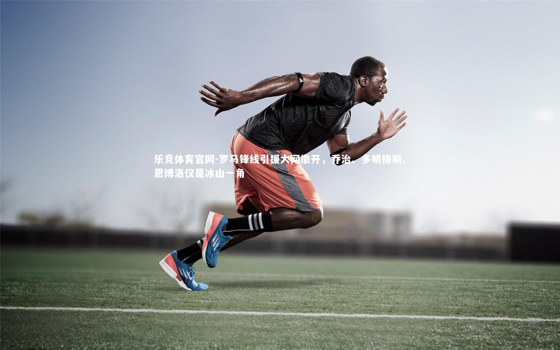 乐竞体育官网-罗马锋线引援大网撒开，乔治、多明格斯、恩博洛仅是冰山一角