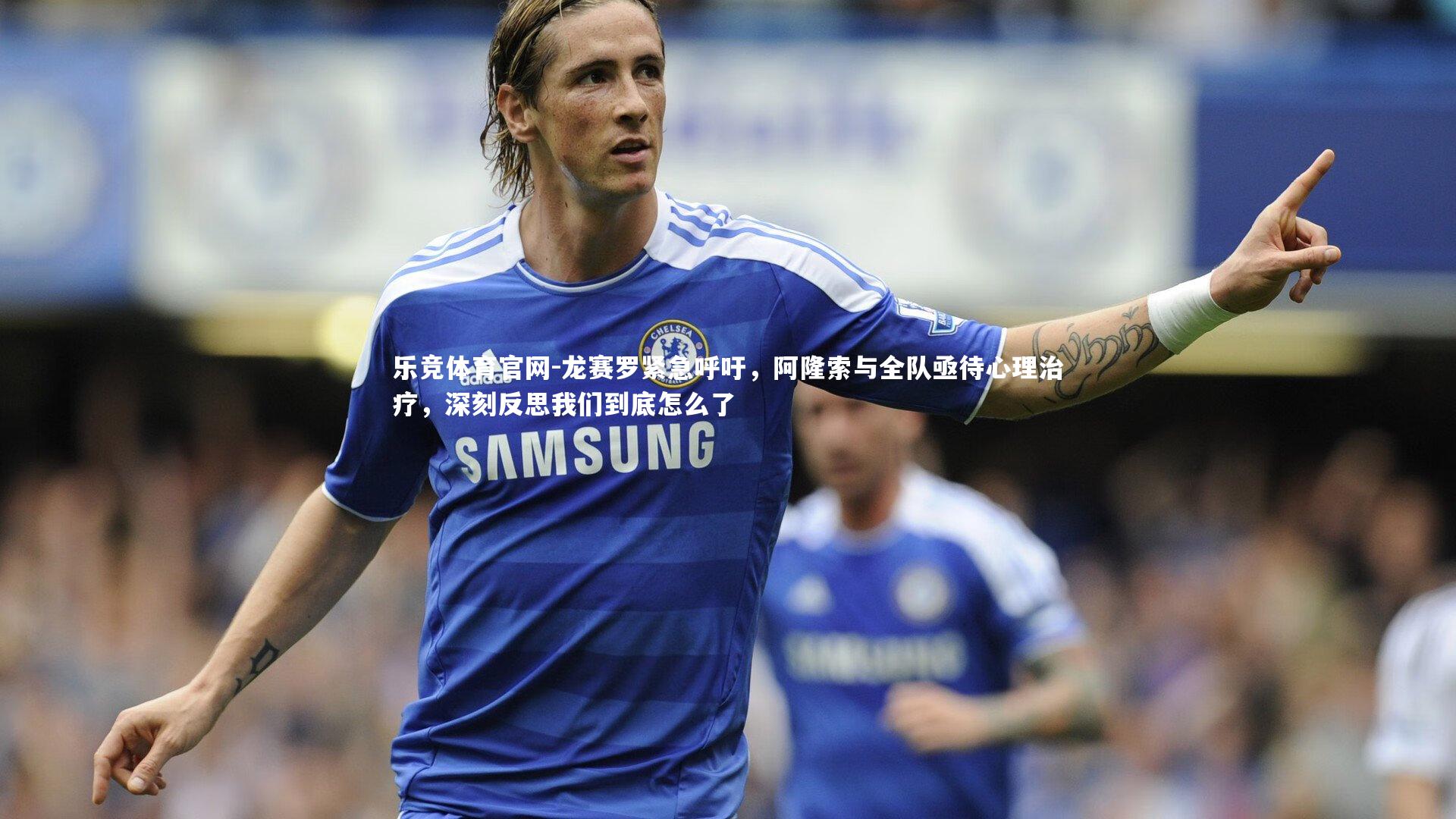 龙赛罗紧急呼吁,阿隆索与全队亟待心理治疗,深刻反思我们到底怎么了