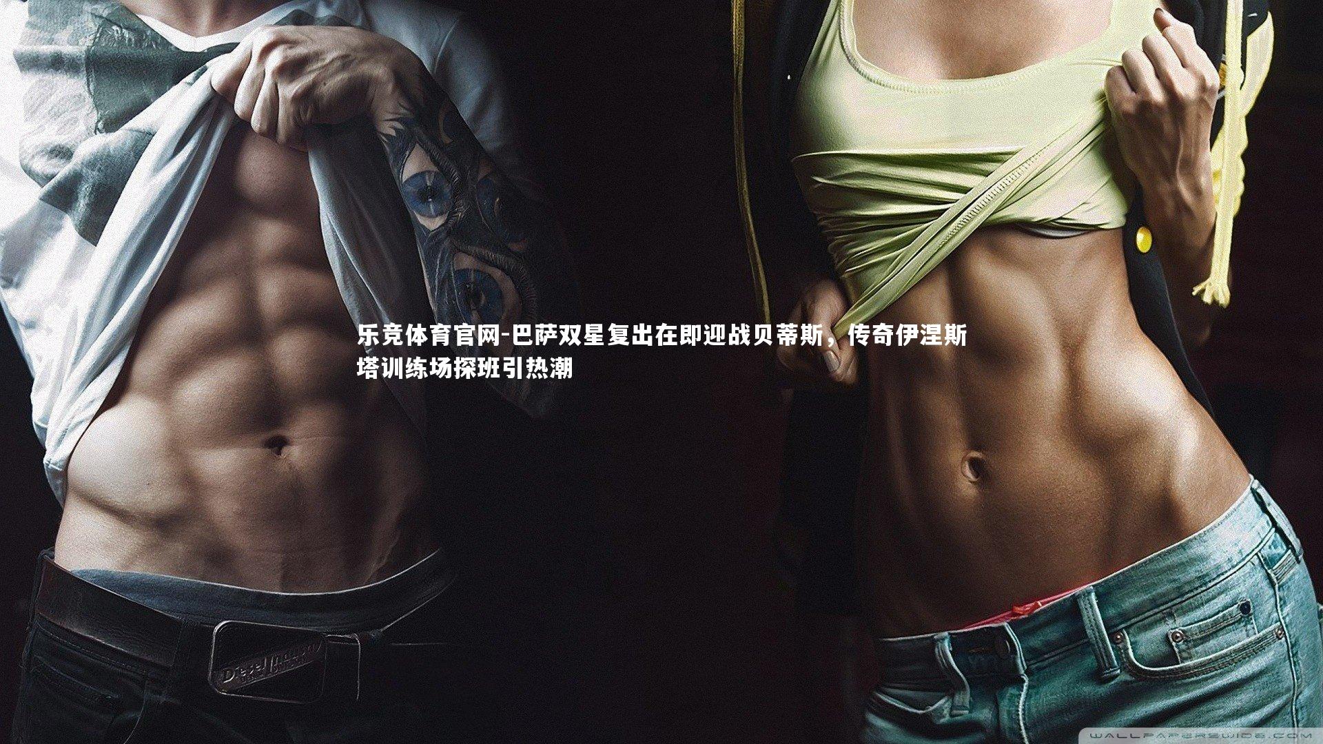 乐竞体育官网-巴萨双星复出在即迎战贝蒂斯，传奇伊涅斯塔训练场探班引热潮