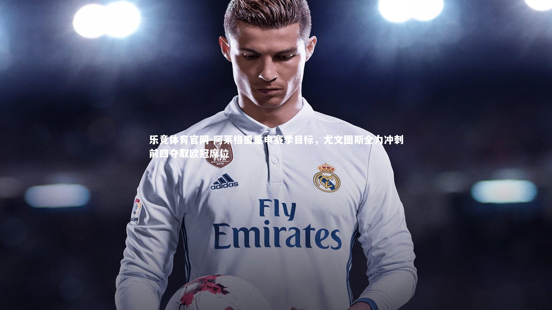 阿莱格里重申赛季目标,尤文图斯全力冲刺前四夺取欧冠席位