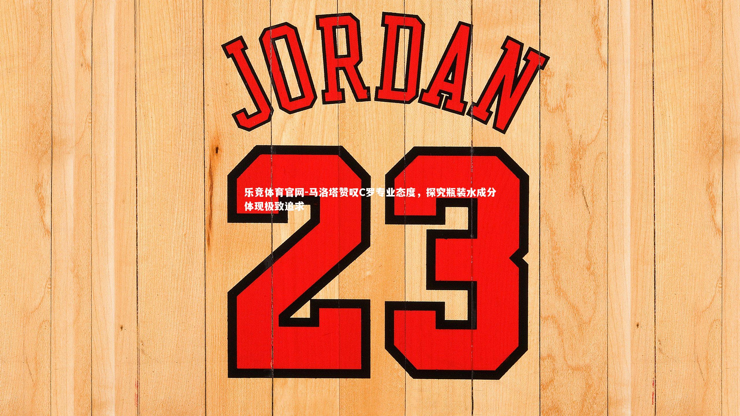 乐竞体育官网-马洛塔赞叹C罗专业态度，探究瓶装水成分体现极致追求